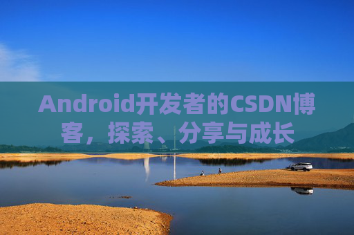 Android开发者的CSDN博客，探索、分享与成长